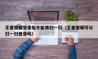 王者荣耀登录能不能用扫一扫（王者荣耀可以扫一扫登录吗）