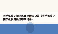 老手机掉了微信怎么查聊天记录（老手机掉了新手机恢复微信聊天记录）