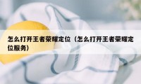 怎么打开王者荣耀定位（怎么打开王者荣耀定位服务）