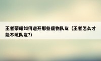 王者荣耀如何避开那些废物队友（王者怎么才能不坑队友?）