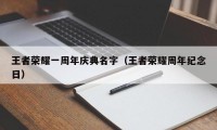 王者荣耀一周年庆典名字（王者荣耀周年纪念日）