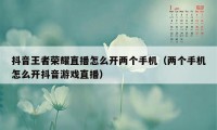 抖音王者荣耀直播怎么开两个手机（两个手机怎么开抖音游戏直播）