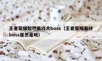 王者荣耀超燃最终大boss（王者荣耀最终boss居然是明）