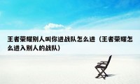 王者荣耀别人叫你进战队怎么进（王者荣耀怎么进入别人的战队）