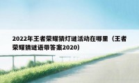 2022年王者荣耀猜灯谜活动在哪里（王者荣耀猜谜语带答案2020）