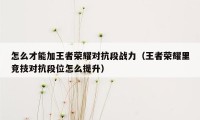 怎么才能加王者荣耀对抗段战力（王者荣耀里竞技对抗段位怎么提升）