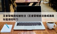 王者荣耀商标被抢注（王者荣耀被注册成酒商标是侵权吗?）