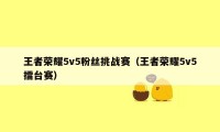 王者荣耀5v5粉丝挑战赛（王者荣耀5v5擂台赛）