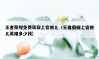 王者荣耀免费获取上官婉儿（王者荣耀上官婉儿英雄多少钱）