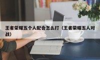 王者荣耀五个人配合怎么打（王者荣耀五人对战）