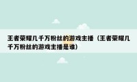 王者荣耀几千万粉丝的游戏主播（王者荣耀几千万粉丝的游戏主播是谁）