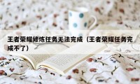 王者荣耀修炼任务无法完成（王者荣耀任务完成不了）