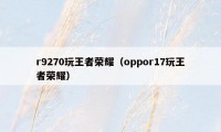 r9270玩王者荣耀（oppor17玩王者荣耀）