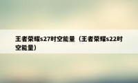 王者荣耀s27时空能量（王者荣耀s22时空能量）