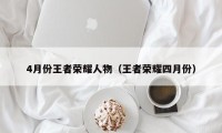 4月份王者荣耀人物（王者荣耀四月份）