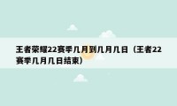 王者荣耀22赛季几月到几月几日（王者22赛季几月几日结束）