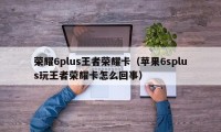 荣耀6plus王者荣耀卡（苹果6splus玩王者荣耀卡怎么回事）