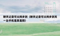 聊天记录可以同步到（聊天记录可以同步到另一台手机是真是假）