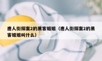 唐人街探案2的黑客姐姐（唐人街探案2的黑客姐姐叫什么）