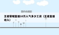 王者荣耀直播10万人气多少工资（王者直播收入）