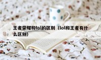 王者荣耀和lol的区别（lol和王者有什么区别）