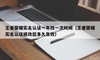 王者荣耀实名认证一年改一次时间（王者荣耀实名认证修改后多久生效）