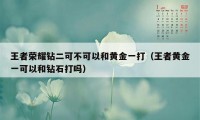 王者荣耀钻二可不可以和黄金一打（王者黄金一可以和钻石打吗）