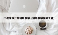 王者荣耀开黑辅助教学（辅助教学视频王者）