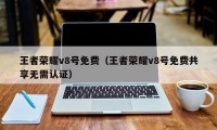 王者荣耀v8号免费（王者荣耀v8号免费共享无需认证）