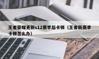 王者荣耀更新s12赛季后卡顿（王者新赛季卡顿怎么办）