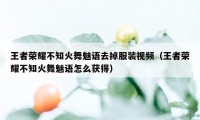 王者荣耀不知火舞魅语去掉服装视频（王者荣耀不知火舞魅语怎么获得）