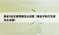 黑鲨5玩王者荣耀怎么设置（黑鲨手机打王者怎么设置）