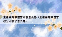 王者荣耀中信誉不够怎么办（王者荣耀中信誉积分不够了怎么办）