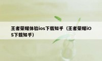 王者荣耀体验ios下载知乎（王者荣耀iOS下载知乎）