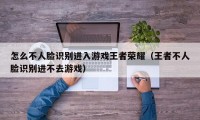 怎么不人脸识别进入游戏王者荣耀（王者不人脸识别进不去游戏）