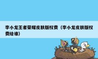 李小龙王者荣耀皮肤版权费（李小龙皮肤版权费给谁）