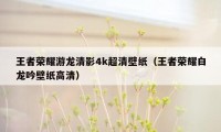 王者荣耀游龙清影4k超清壁纸（王者荣耀白龙吟壁纸高清）