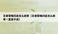 王者荣耀闪退怎么回事（王者荣耀闪退怎么回事一直登不进）