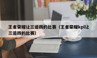 王者荣耀让三追四的比赛（王者荣耀kpl让三追四的比赛）