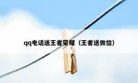 qq电话送王者荣耀（王者送微信）