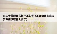 玩王者荣耀吕布起什么名字（王者荣耀喜欢玩吕布应该取什么名字）