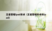 王者荣耀ipad安卓（王者荣耀安卓和ipad）