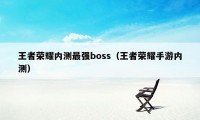 王者荣耀内测最强boss（王者荣耀手游内测）