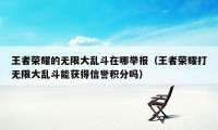 王者荣耀的无限大乱斗在哪举报（王者荣耀打无限大乱斗能获得信誉积分吗）