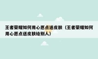 王者荣耀如何用心愿点送皮肤（王者荣耀如何用心愿点送皮肤给别人）