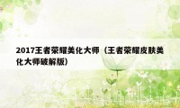 2017王者荣耀美化大师（王者荣耀皮肤美化大师破解版）