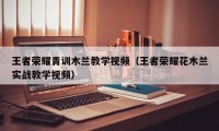 王者荣耀青训木兰教学视频（王者荣耀花木兰实战教学视频）