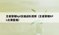 王者荣耀kpl主播战队视屏（王者荣耀KPL比赛直播）