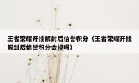 王者荣耀开挂解封后信誉积分（王者荣耀开挂解封后信誉积分会掉吗）