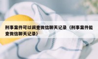 刑事案件可以调查微信聊天记录（刑事案件能查微信聊天记录）